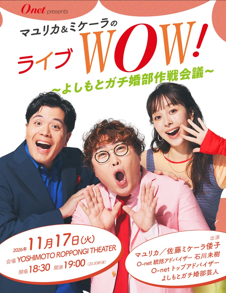 O-net presents マユリカ＆ミケーラのライブWOW！〜よしもとガチ婚部作戦会議〜 2026年11月17日（火）YOSHIMOTO ROPPONGI THEATER 開場18:30 開演19:00 出演 マユリカ／佐藤ミケーラ倭子 O-net統括アドバイザー 石川未樹 O-netトップアドバイザー よしもとガチ婚部芸人