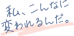 私、こんなに変われるんだ。